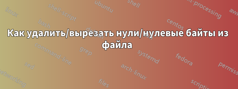 Как удалить/вырезать нули/нулевые байты из файла 