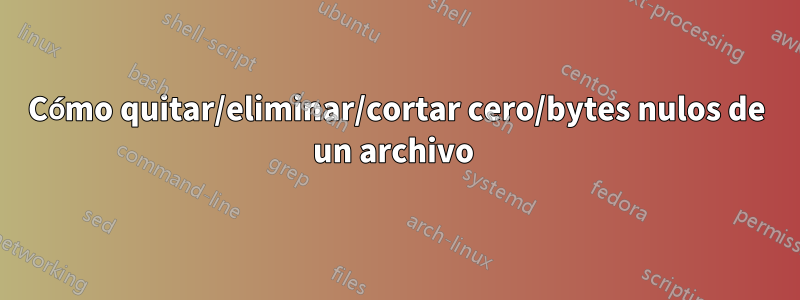 Cómo quitar/eliminar/cortar cero/bytes nulos de un archivo 