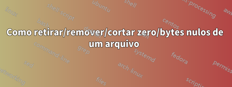 Como retirar/remover/cortar zero/bytes nulos de um arquivo 