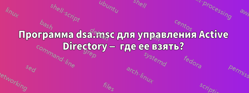 Программа dsa.msc для управления Active Directory — где ее взять?