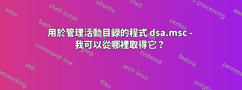 用於管理活動目錄的程式 dsa.msc - 我可以從哪裡取得它？