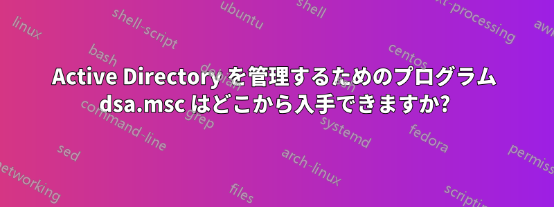 Active Directory を管理するためのプログラム dsa.msc はどこから入手できますか?