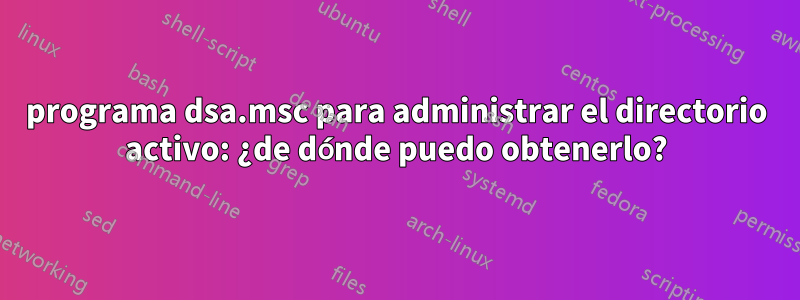 programa dsa.msc para administrar el directorio activo: ¿de dónde puedo obtenerlo?