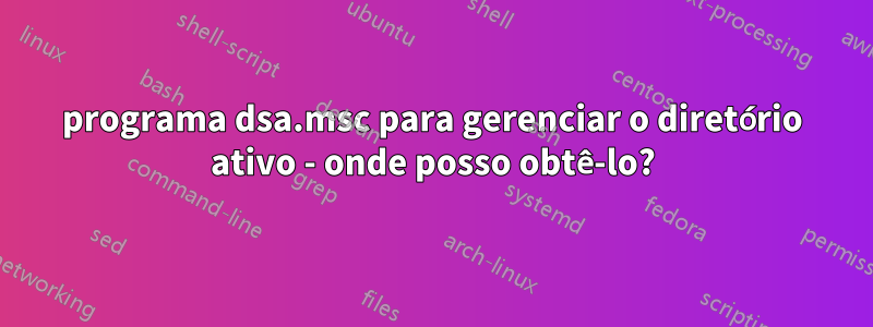 programa dsa.msc para gerenciar o diretório ativo - onde posso obtê-lo?