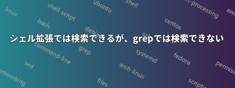 シェル拡張では検索できるが、grepでは検索できない