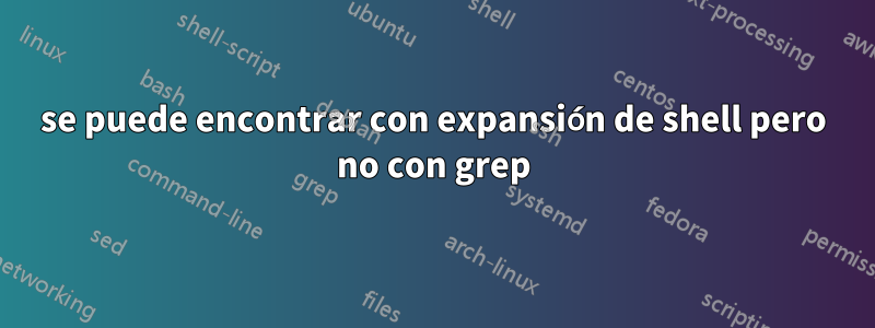 se puede encontrar con expansión de shell pero no con grep