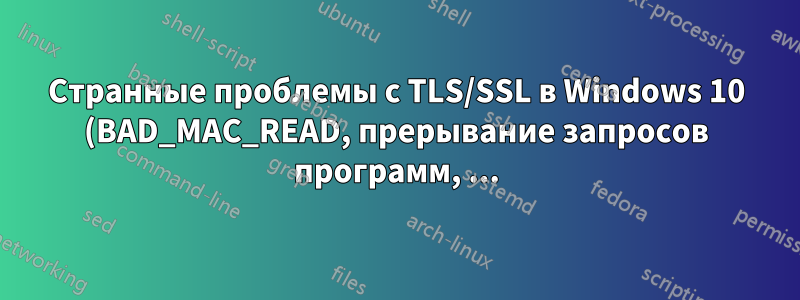 Странные проблемы с TLS/SSL в Windows 10 (BAD_MAC_READ, прерывание запросов программ, ...)