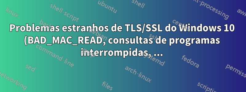 Problemas estranhos de TLS/SSL do Windows 10 (BAD_MAC_READ, consultas de programas interrompidas, ...)