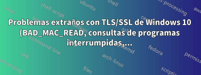 Problemas extraños con TLS/SSL de Windows 10 (BAD_MAC_READ, consultas de programas interrumpidas,...)