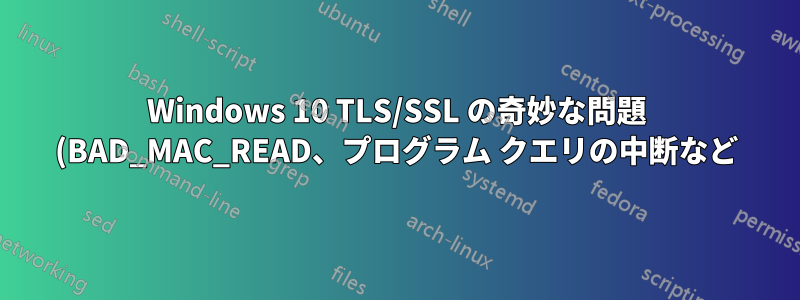 Windows 10 TLS/SSL の奇妙な問題 (BAD_MAC_READ、プログラム クエリの中断など)