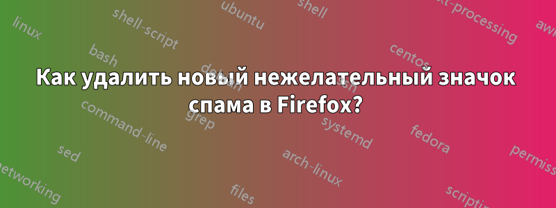 Как удалить новый нежелательный значок спама в Firefox?