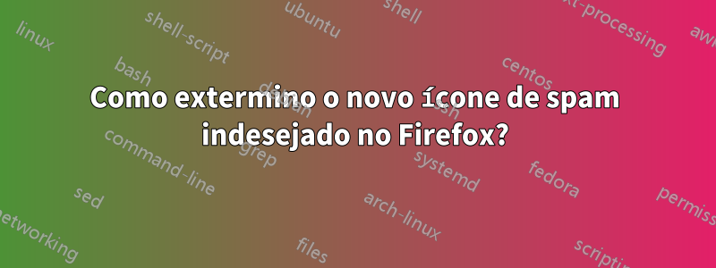 Como extermino o novo ícone de spam indesejado no Firefox?