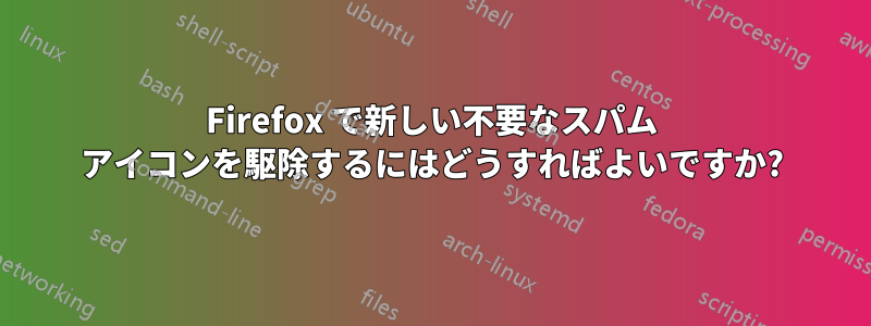 Firefox で新しい不要なスパム アイコンを駆除するにはどうすればよいですか?