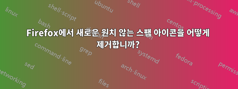 Firefox에서 새로운 원치 않는 스팸 아이콘을 어떻게 제거합니까?