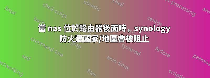 當 nas 位於路由器後面時，synology 防火牆國家/地區會被阻止