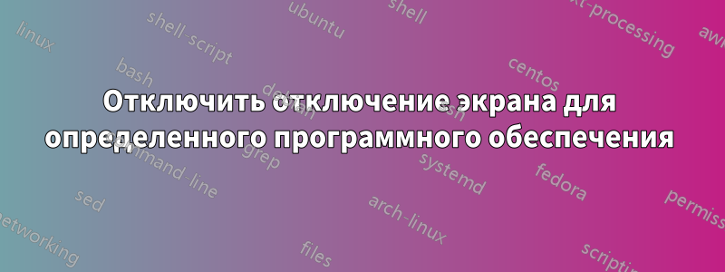 Отключить отключение экрана для определенного программного обеспечения