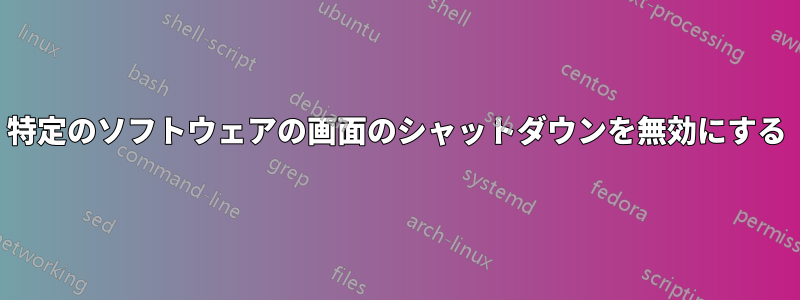 特定のソフトウェアの画面のシャットダウンを無効にする