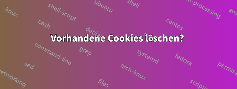 Vorhandene Cookies löschen?