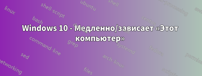Windows 10 - Медленно/зависает «Этот компьютер»