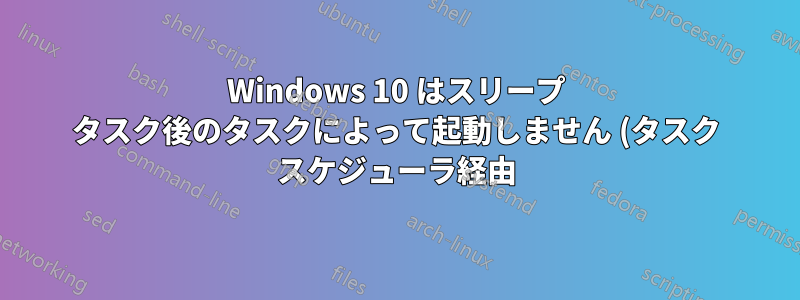 Windows 10 はスリープ タスク後のタスクによって起動しません (タスク スケジューラ経由)