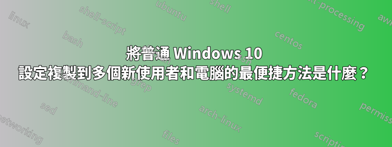 將普通 Windows 10 設定複製到多個新使用者和電腦的最便捷方法是什麼？