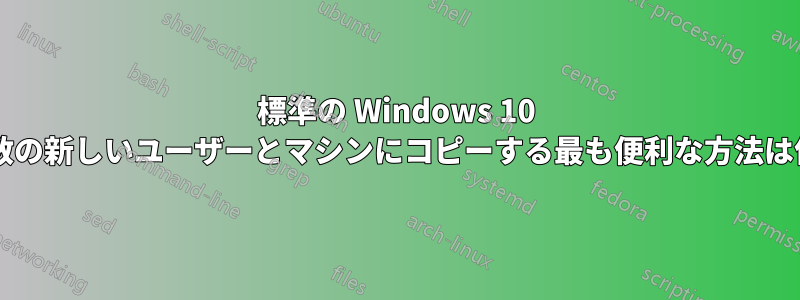 標準の Windows 10 設定を複数の新しいユーザーとマシンにコピーする最も便利な方法は何ですか?