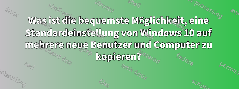 Was ist die bequemste Möglichkeit, eine Standardeinstellung von Windows 10 auf mehrere neue Benutzer und Computer zu kopieren?