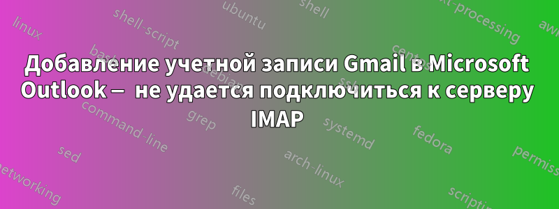 Добавление учетной записи Gmail в Microsoft Outlook — не удается подключиться к серверу IMAP