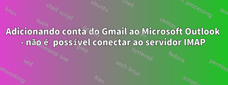 Adicionando conta do Gmail ao Microsoft Outlook - não é possível conectar ao servidor IMAP