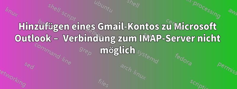 Hinzufügen eines Gmail-Kontos zu Microsoft Outlook – Verbindung zum IMAP-Server nicht möglich