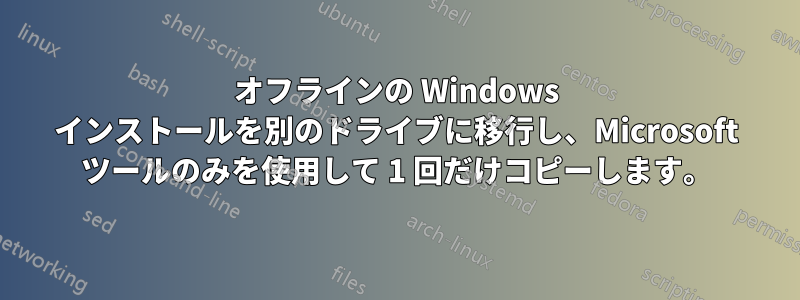 オフラインの Windows インストールを別のドライブに移行し、Microsoft ツールのみを使用して 1 回だけコピーします。