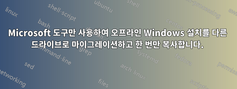 Microsoft 도구만 사용하여 오프라인 Windows 설치를 다른 드라이브로 마이그레이션하고 한 번만 복사합니다.
