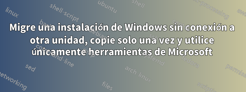 Migre una instalación de Windows sin conexión a otra unidad, copie solo una vez y utilice únicamente herramientas de Microsoft