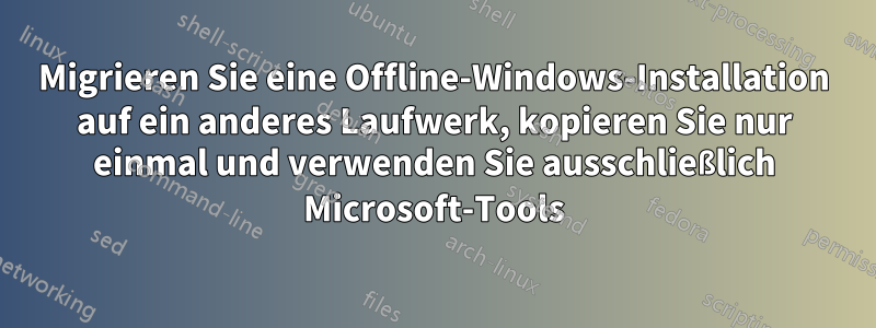 Migrieren Sie eine Offline-Windows-Installation auf ein anderes Laufwerk, kopieren Sie nur einmal und verwenden Sie ausschließlich Microsoft-Tools