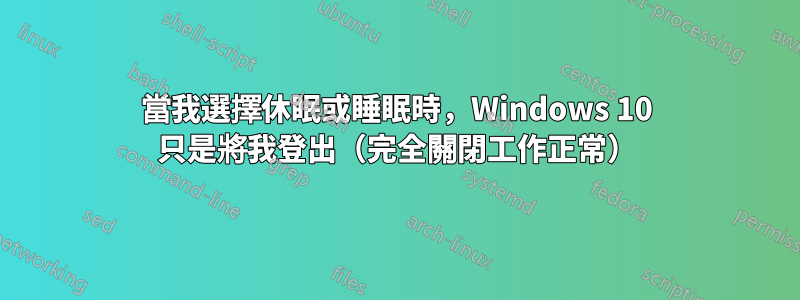 當我選擇休眠或睡眠時，Windows 10 只是將我登出（完全關閉工作正常）