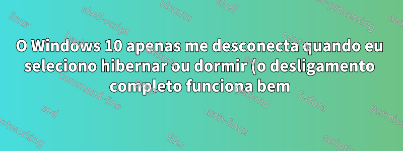 O Windows 10 apenas me desconecta quando eu seleciono hibernar ou dormir (o desligamento completo funciona bem)