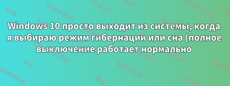 Windows 10 просто выходит из системы, когда я выбираю режим гибернации или сна (полное выключение работает нормально)