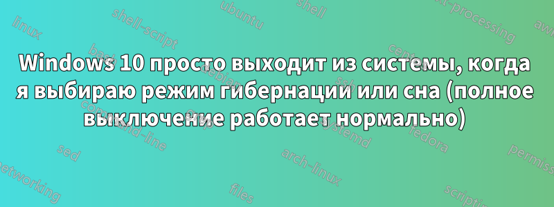Windows 10 просто выходит из системы, когда я выбираю режим гибернации или сна (полное выключение работает нормально)