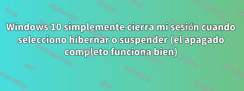 Windows 10 simplemente cierra mi sesión cuando selecciono hibernar o suspender (el apagado completo funciona bien)