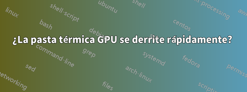 ¿La pasta térmica GPU se derrite rápidamente?