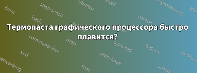 Термопаста графического процессора быстро плавится?