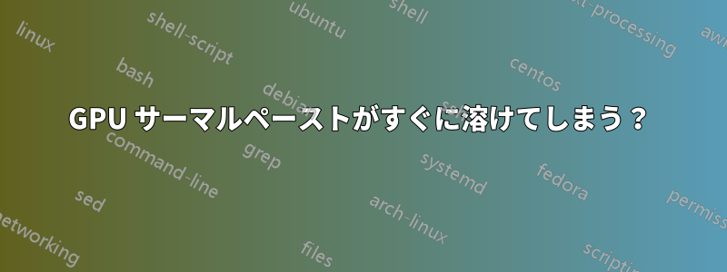 GPU サーマルペーストがすぐに溶けてしまう?