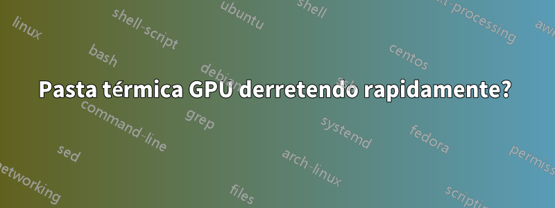 Pasta térmica GPU derretendo rapidamente?