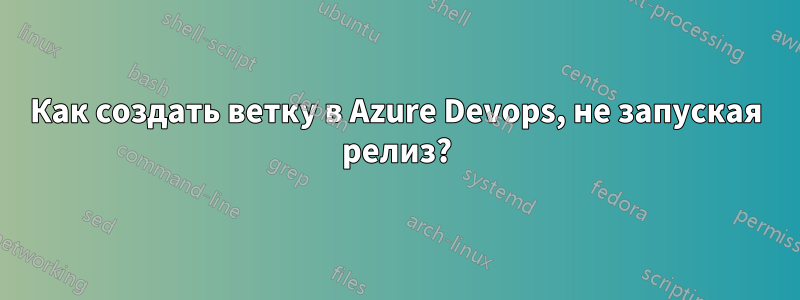 Как создать ветку в Azure Devops, не запуская релиз?