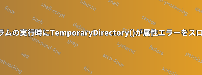 プログラムの実行時にTemporaryDirectory()が属性エラーをスローする