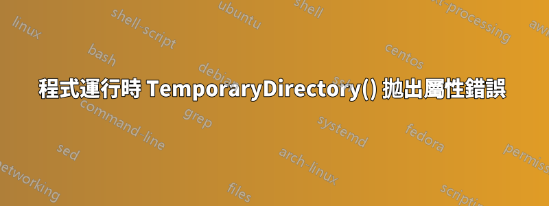 程式運行時 TemporaryDirectory() 拋出屬性錯誤