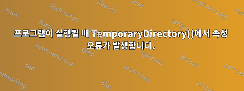 프로그램이 실행될 때 TemporaryDirectory()에서 속성 오류가 발생합니다.