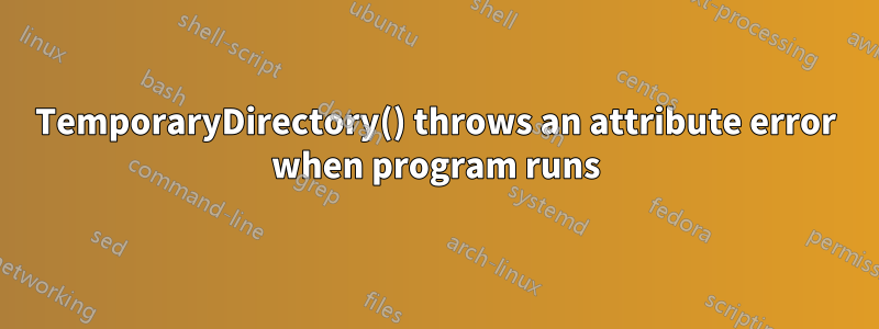 TemporaryDirectory() throws an attribute error when program runs
