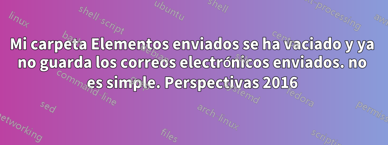 Mi carpeta Elementos enviados se ha vaciado y ya no guarda los correos electrónicos enviados. no es simple. Perspectivas 2016