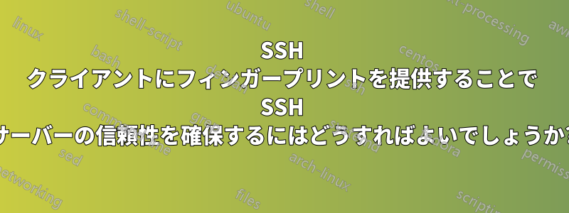 SSH クライアントにフィンガープリントを提供することで SSH サーバーの信頼性を確保するにはどうすればよいでしょうか?